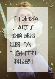 干冰变色、AI亲子变脸 成都娃的“六一”游园主打科技感