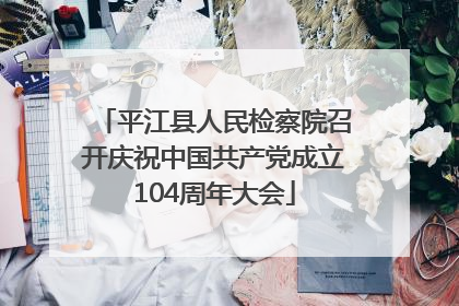 平江县人民检察院召开庆祝中国共产党成立104周年大会