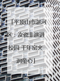平顶山市湛河区：汝瓷非遗进校园 千年窑火润童心