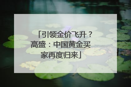 引领金价飞升？高盛：中国黄金买家再度归来