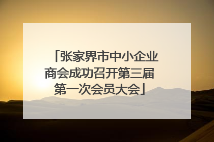 张家界市中小企业商会成功召开第三届第一次会员大会