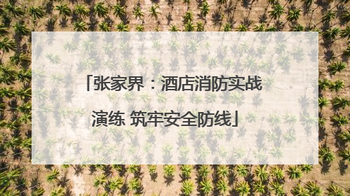 张家界：酒店消防实战演练 筑牢安全防线