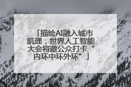 描绘AI融入城市肌理，世界人工智能大会将邀公众打卡“内环中环外环”