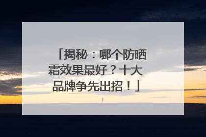 揭秘：哪个防晒霜效果最好？十大品牌争先出招！