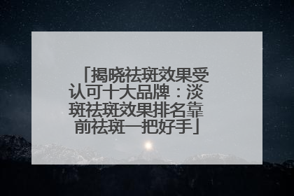 揭晓祛斑效果受认可十大品牌：淡斑祛斑效果排名靠前祛斑一把好手