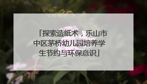 探索造纸术，乐山市中区茅桥幼儿园培养学生节约与环保意识