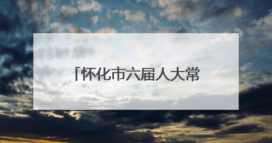 怀化市六届人大常委会举行第二十四次会议 表决通过《怀化市革命文物保护利用若干规定》