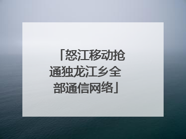 怒江移动抢通独龙江乡全部通信网络
