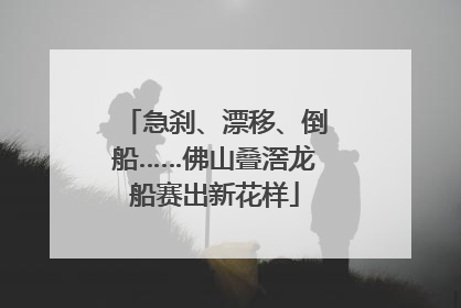急刹、漂移、倒船……佛山叠滘龙船赛出新花样