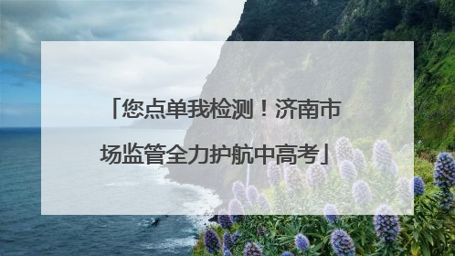 您点单我检测！济南市场监管全力护航中高考