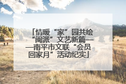情暖“家”园共绘“闽派”文艺新篇——南平市文联“会员回家月”活动纪实