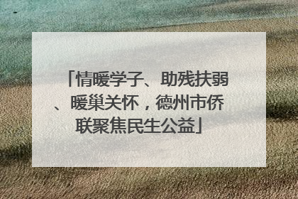 情暖学子、助残扶弱、暖巢关怀，德州市侨联聚焦民生公益