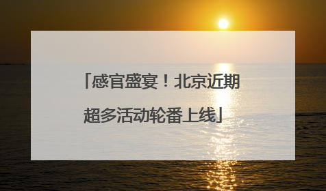 感官盛宴！北京近期超多活动轮番上线