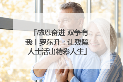 感恩奋进 双争有我丨罗东升：让残障人士活出精彩人生