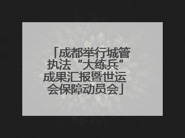 成都举行城管执法“大练兵”成果汇报暨世运会保障动员会