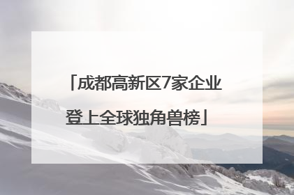 成都高新区7家企业登上全球独角兽榜
