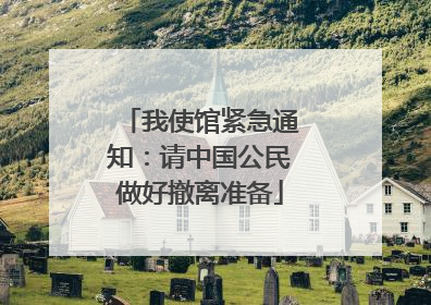 我使馆紧急通知：请中国公民做好撤离准备