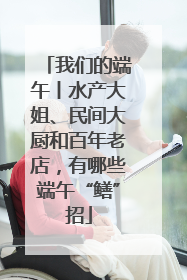 我们的端午丨水产大姐、民间大厨和百年老店，有哪些端午“鳝”招