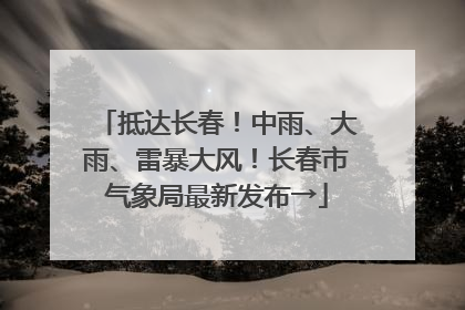 抵达长春！中雨、大雨、雷暴大风！长春市气象局最新发布→