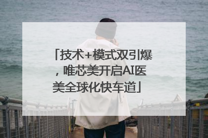 技术+模式双引爆，唯芯美开启AI医美全球化快车道