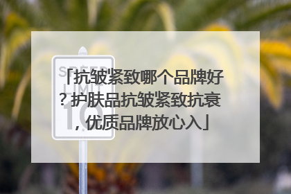 抗皱紧致哪个品牌好？护肤品抗皱紧致抗衰，优质品牌放心入