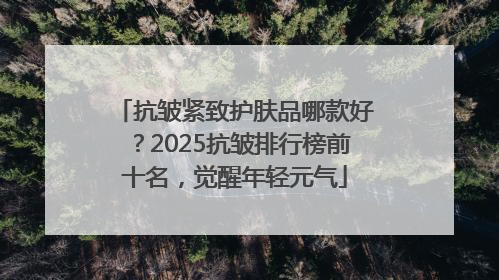 抗皱紧致护肤品哪款好？2025抗皱排行榜前十名，觉醒年轻元气