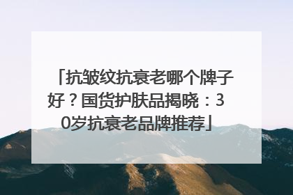 抗皱纹抗衰老哪个牌子好？国货护肤品揭晓：30岁抗衰老品牌推荐