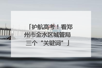 护航高考！看郑州市金水区城管局三个“关键词”