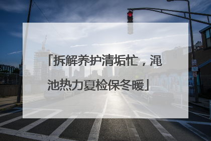 拆解养护清垢忙，渑池热力夏检保冬暖
