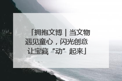 拥抱文博｜当文物遇见童心，闪光创意让宝藏“动”起来