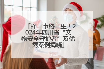 择一事终一生！2024年四川省“文物安全守护者”及优秀案例揭晓