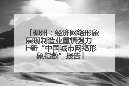柳州：经济网络形象展现制造业重镇强力 上新“中国城市网络形象指数”报告