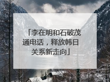 李在明和石破茂通电话，释放韩日关系新走向