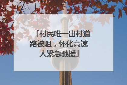 村民唯一出村道路被阻，怀化高速人紧急驰援