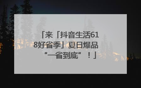 来「抖音生活618好省季」夏日爆品“一省到底”！