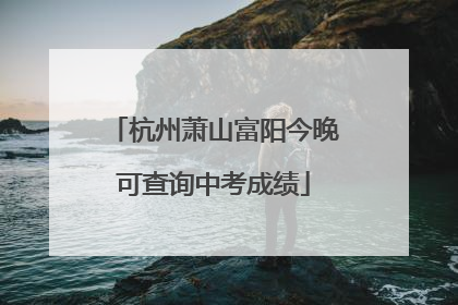 杭州萧山富阳今晚可查询中考成绩