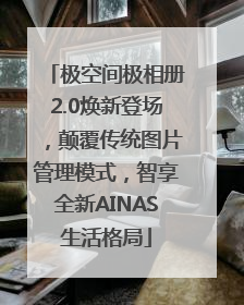 极空间极相册2.0焕新登场，颠覆传统图片管理模式，智享全新AINAS生活格局