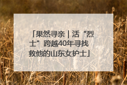 果然寻亲｜活“烈士”跨越40年寻找救他的山东女护士