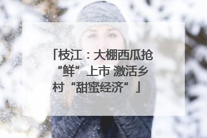 枝江：大棚西瓜抢“鲜”上市 激活乡村“甜蜜经济”