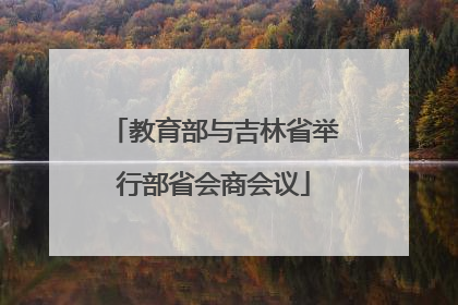 教育部与吉林省举行部省会商会议