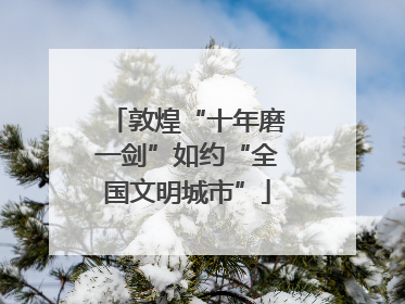 敦煌“十年磨一剑”如约“全国文明城市”