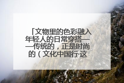 文物里的色彩融入年轻人的日常穿搭——传统的，正是时尚的（文化中国行·这些美 很中国）