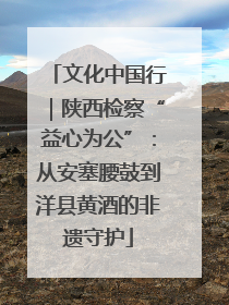 文化中国行｜陕西检察“益心为公”：从安塞腰鼓到洋县黄酒的非遗守护