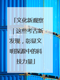 文化新观察｜这些考古新发现，彰显文明探源中的科技力量