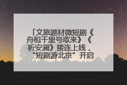 文旅题材微短剧《舟楫千里号歌来》《祈安澜》接连上线，“短剧游北京”开启大运河文化之旅