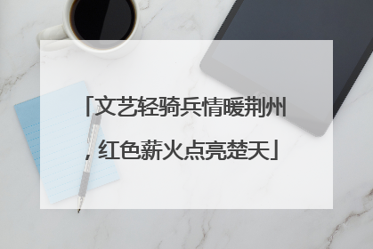文艺轻骑兵情暖荆州，红色薪火点亮楚天
