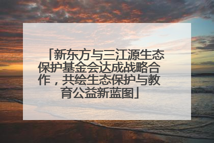 新东方与三江源生态保护基金会达成战略合作，共绘生态保护与教育公益新蓝图