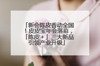 新会陈皮香动全国！皮皮宝年会落幕，「陈皮＋」三大新品引领产业升级