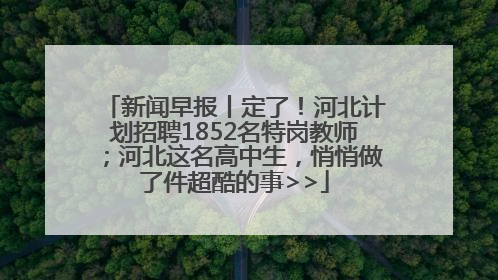 新闻早报丨定了！河北计划招聘1852名特岗教师；河北这名高中生，悄悄做了件超酷的事>>
