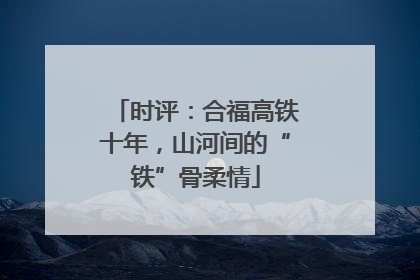 时评：合福高铁十年，山河间的“铁”骨柔情